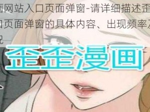 歪歪漫画网站入口页面弹窗-请详细描述歪歪漫画网站入口页面弹窗的具体内容、出现频率及相关影响等情况