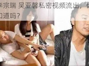 李宗瑞 吴亚馨私密视频流出，你知道吗？