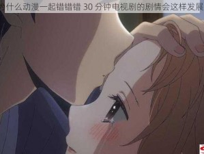 为什么动漫一起错错错 30 分钟电视剧的剧情会这样发展？