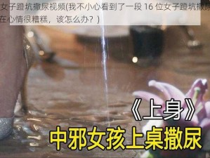 16位女子蹬坑撒尿视频(我不小心看到了一段 16 位女子蹬坑撒尿视频，现在心情很糟糕，该怎么办？)