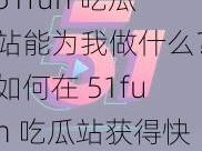 51fun 吃瓜站能为我做什么？如何在 51fun 吃瓜站获得快乐？