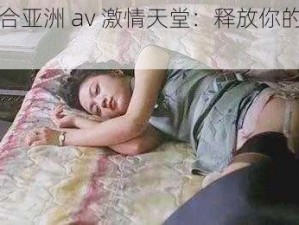 色综合亚洲 av 激情天堂：释放你的无限激情