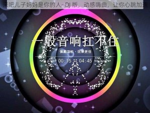 来吧儿子妈妈是你的人—DJ 版，动感嗨曲，让你心跳加速