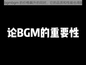 成熟交 bgmbgmbgm 的价格飙升的同时，它的品质和性能也得到了显著提升