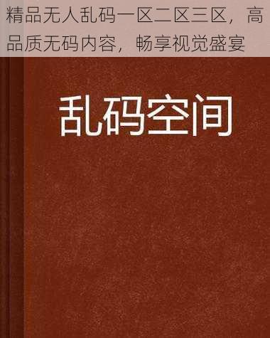 精品无人乱码一区二区三区，高品质无码内容，畅享视觉盛宴