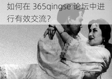 如何在 365qingse 论坛中进行有效交流？