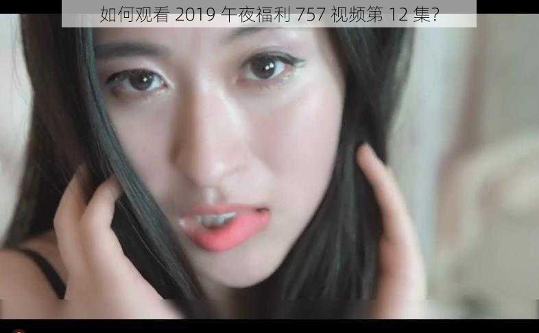 如何观看 2019 午夜福利 757 视频第 12 集？