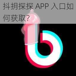 抖抈探探 APP 入口如何获取？