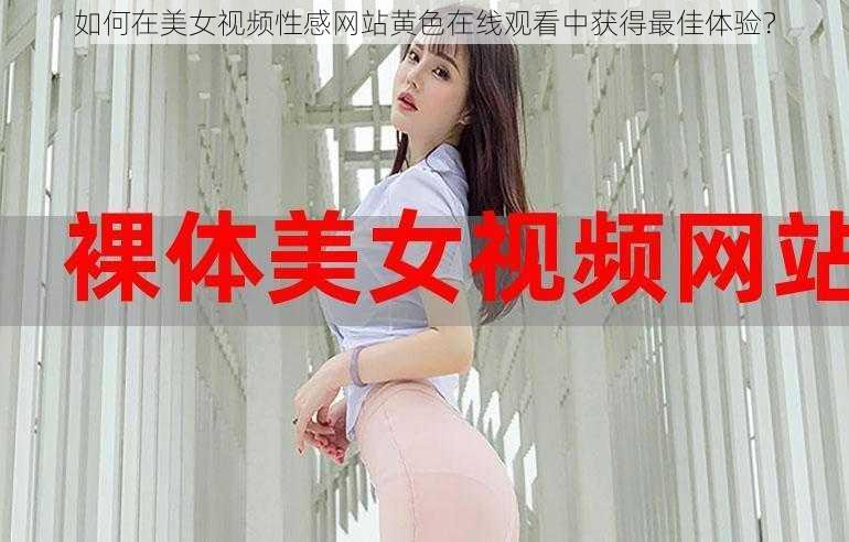 如何在美女视频性感网站黄色在线观看中获得最佳体验？