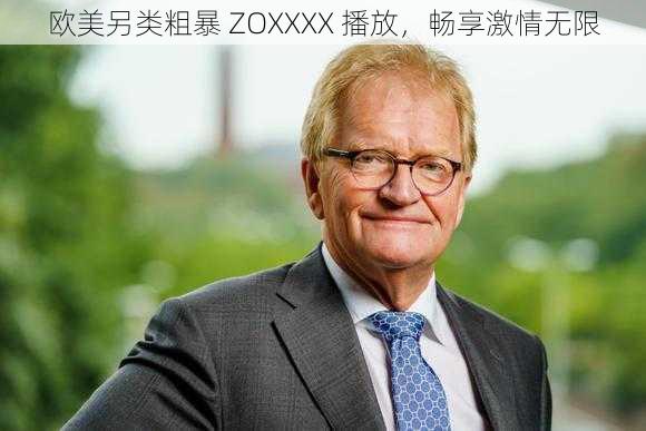 欧美另类粗暴 ZOXXXX 播放，畅享激情无限