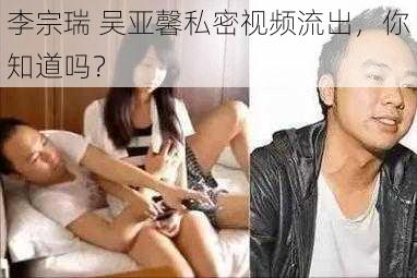 李宗瑞 吴亚馨私密视频流出，你知道吗？