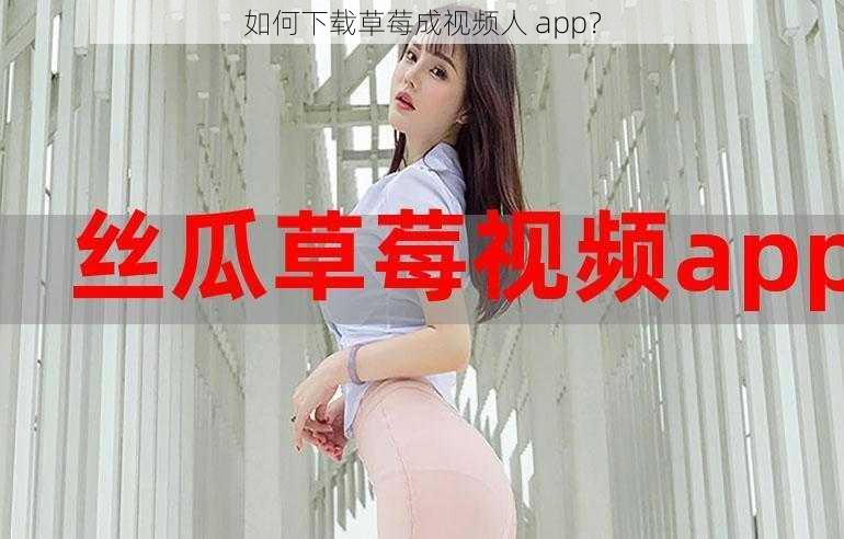 如何下载草莓成视频人 app？