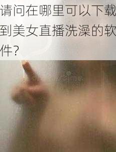 请问在哪里可以下载到美女直播洗澡的软件？