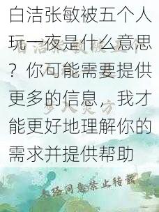 白洁张敏被五个人玩一夜是什么意思？你可能需要提供更多的信息，我才能更好地理解你的需求并提供帮助