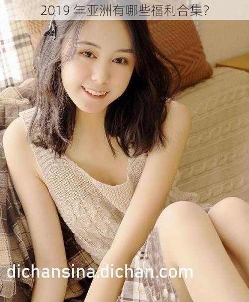 2019 年亚洲有哪些福利合集?