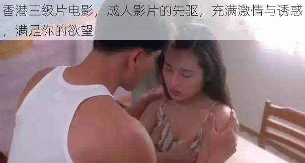 香港三级片电影,成人影片的先驱,充满激情与诱惑,满足你的欲望