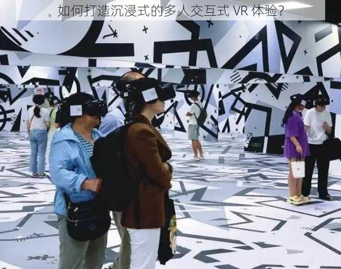 如何打造沉浸式的多人交互式 VR 体验？