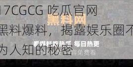 17CGCG 吃瓜官网黑料爆料，揭露娱乐圈不为人知的秘密