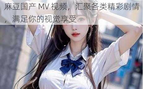 麻豆国产 MV 视频，汇聚各类精彩剧情，满足你的视觉享受