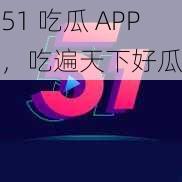 51 吃瓜 APP，吃遍天下好瓜