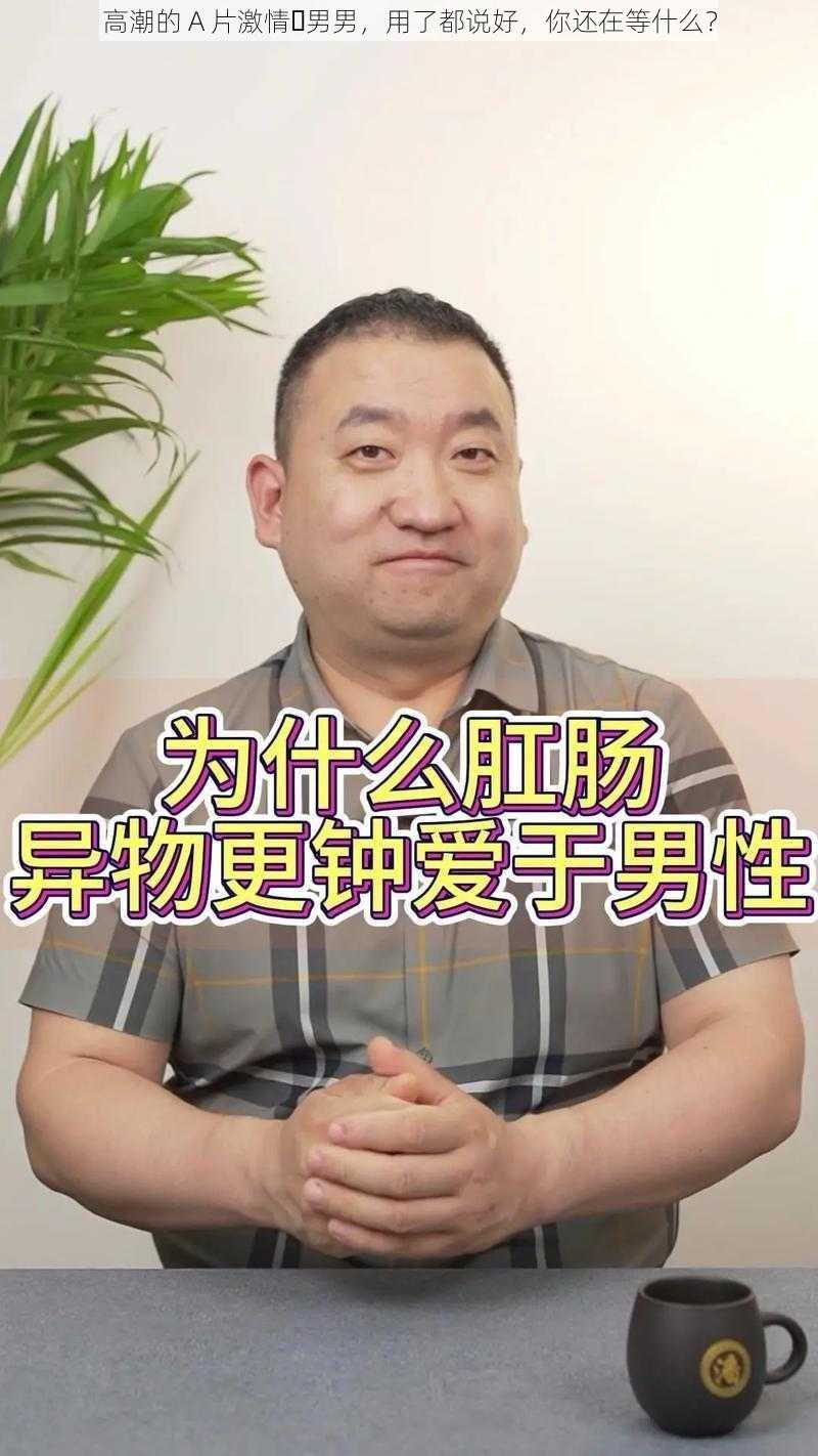 高潮的 A 片激情‍男男，用了都说好，你还在等什么？