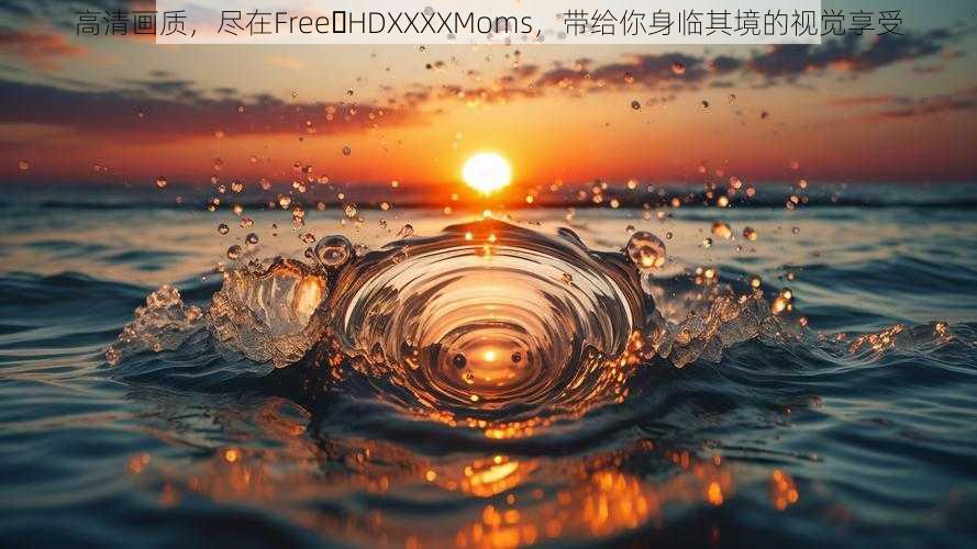 高清画质，尽在Free HDXXXXMoms，带给你身临其境的视觉享受