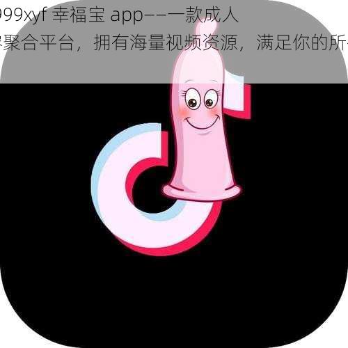 xfb999xyf 幸福宝 app——一款成人内容聚合平台，拥有海量视频资源，满足你的所有需求