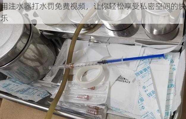 用注水器打水罚免费视频，让你轻松享受私密空间的快乐