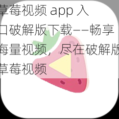 草莓视频 app 入口破解版下载——畅享海量视频，尽在破解版草莓视频