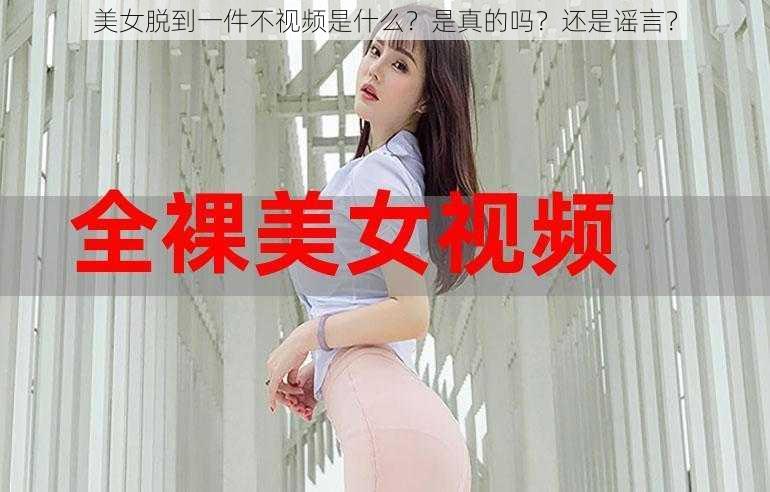 美女脱到一件不视频是什么？是真的吗？还是谣言？