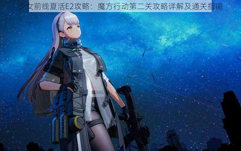 少女前线夏活E2攻略：魔方行动第二关攻略详解及通关指南