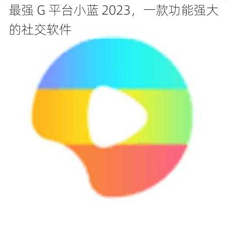 最强 G 平台小蓝 2023，一款功能强大的社交软件