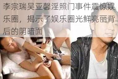 李宗瑞吴亚馨淫照门事件震惊娱乐圈，揭示了娱乐圈光鲜亮丽背后的阴暗面