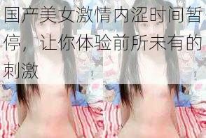 国产美女激情内涩时间暂停，让你体验前所未有的刺激