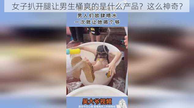 女子扒开腿让男生桶爽的是什么产品？这么神奇？