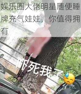 娱乐圈大佬明星随便睡牌充气娃娃，你值得拥有