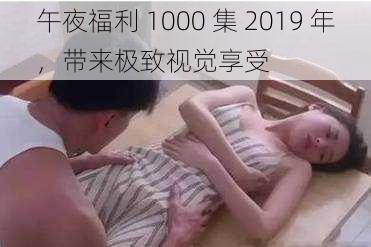 午夜福利 1000 集 2019 年，带来极致视觉享受