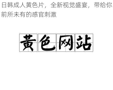 日韩成人黄色片，全新视觉盛宴，带给你前所未有的感官刺激