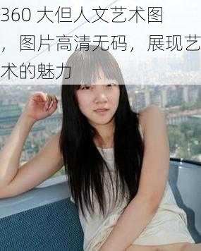 360 大但人文艺术图，图片高清无码，展现艺术的魅力