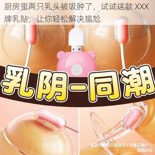 厨房里两只乳头被吸肿了，试试这款 XXX 牌乳贴，让你轻松解决尴尬