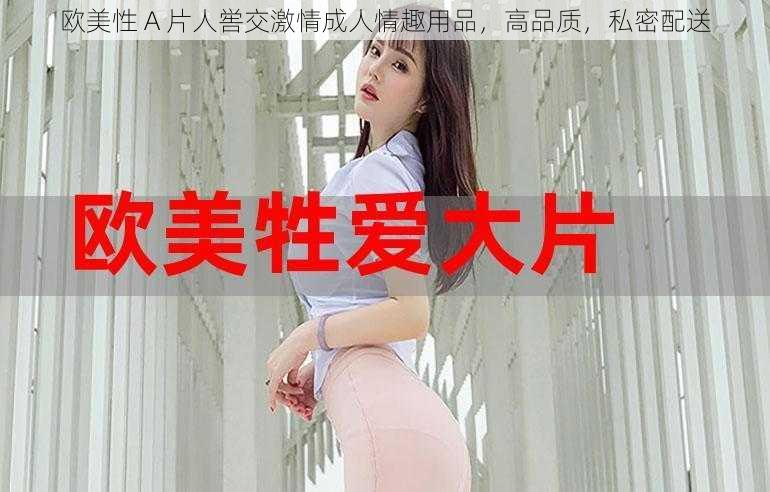 欧美性 A 片人喾交激情成人情趣用品，高品质，私密配送