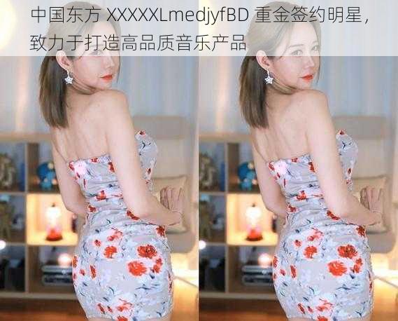 中国东方 XXXXXLmedjyfBD 重金签约明星，致力于打造高品质音乐产品