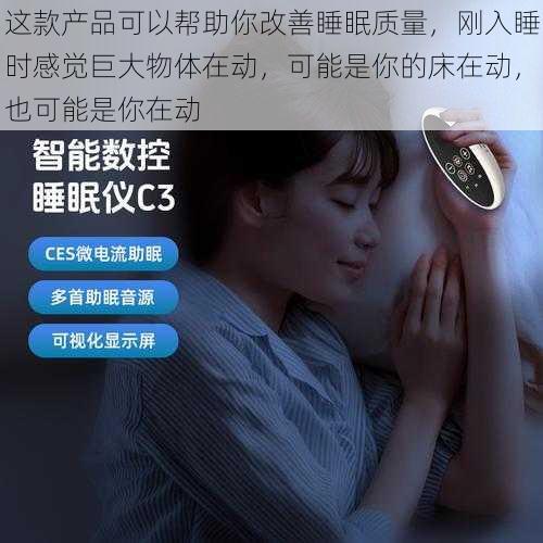 这款产品可以帮助你改善睡眠质量，刚入睡时感觉巨大物体在动，可能是你的床在动，也可能是你在动