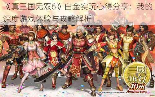 《真三国无双6》白金实玩心得分享：我的深度游戏体验与攻略解析