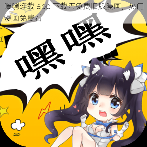 嘿嘿连载 app 下载汅免费旧版漫画，热门漫画免费看