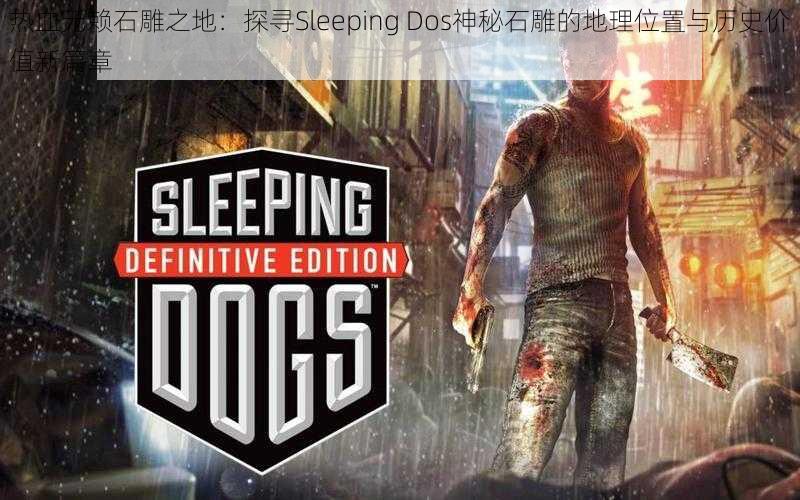 热血无赖石雕之地：探寻Sleeping Dos神秘石雕的地理位置与历史价值新篇章