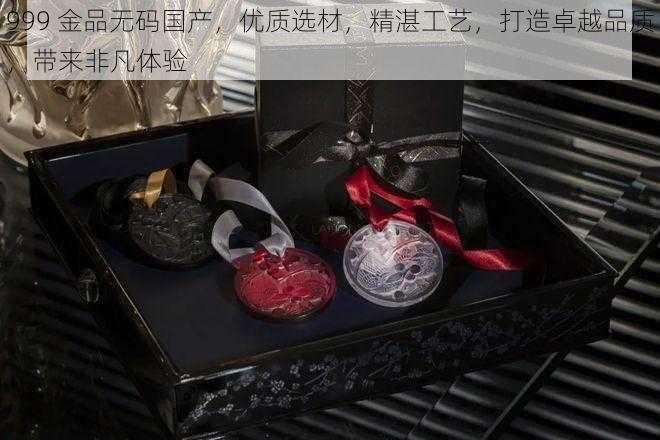 999 金品无码国产，优质选材，精湛工艺，打造卓越品质，带来非凡体验