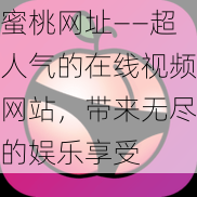 蜜桃网址——超人气的在线视频网站，带来无尽的娱乐享受