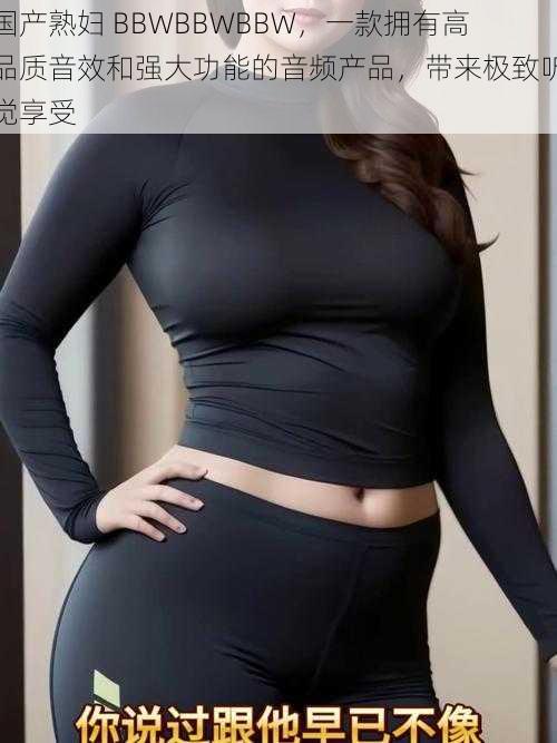 国产熟妇 BBWBBWBBW，一款拥有高品质音效和强大功能的音频产品，带来极致听觉享受