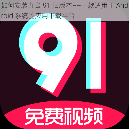 如何安装九幺 91 旧版本——一款适用于 Android 系统的应用下载平台